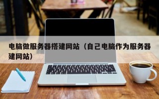 赵县电脑做服务器搭建网站（自己电脑作为服务器建网站）