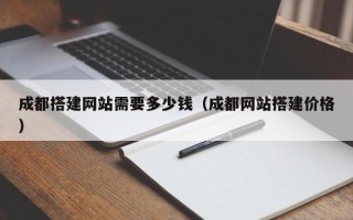 赵县成都搭建网站需要多少钱（成都网站搭建价格）