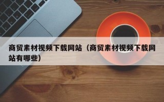赵县商贸素材视频下载网站（商贸素材视频下载网站有哪些）
