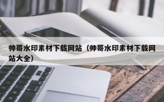 赵县帅哥水印素材下载网站（帅哥水印素材下载网站大全）