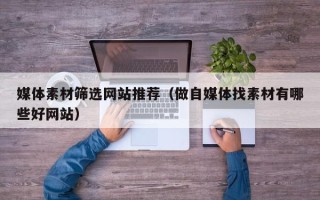 赵县媒体素材筛选网站推荐（做自媒体找素材有哪些好网站）
