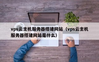 赵县vps云主机服务器搭建网站（vps云主机服务器搭建网站是什么）
