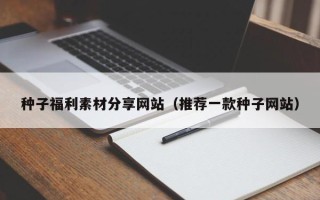 赵县种子福利素材分享网站（推荐一款种子网站）