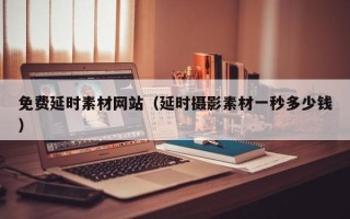 赵县免费延时素材网站（延时摄影素材一秒多少钱）
