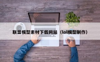 赵县联盟模型素材下载网站（lol模型制作）