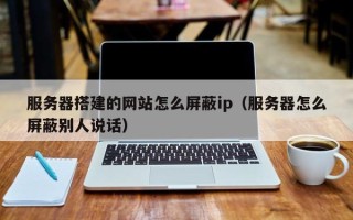 赵县服务器搭建的网站怎么屏蔽ip（服务器怎么屏蔽别人说话）