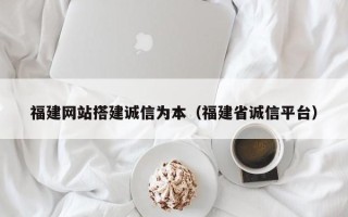 赵县福建网站搭建诚信为本（福建省诚信平台）