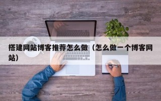 赵县搭建网站博客推荐怎么做（怎么做一个博客网站）