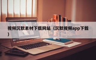 赵县视频沉默素材下载网站（沉默视频app下载）