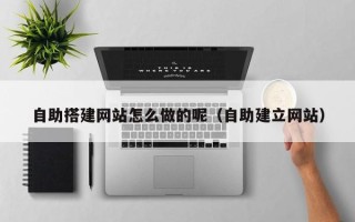 赵县自助搭建网站怎么做的呢（自助建立网站）