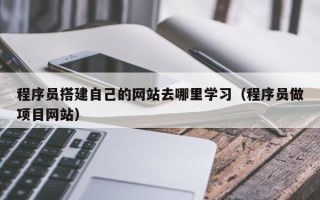 赵县程序员搭建自己的网站去哪里学习（程序员做项目网站）