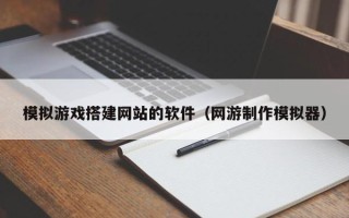 赵县模拟游戏搭建网站的软件（网游制作模拟器）