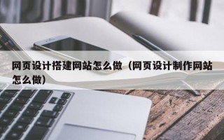 赵县网页设计搭建网站怎么做（网页设计制作网站怎么做）