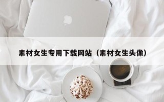 赵县素材女生专用下载网站（素材女生头像）